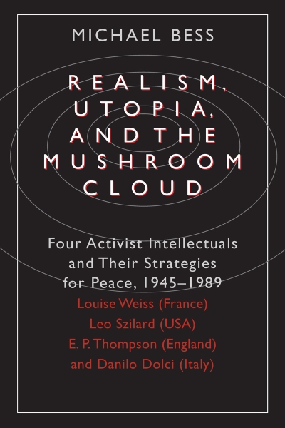 Realism, Utopia, and the Mushroom Cloud: Four Activist Intellectuals and their Strategies for Peace, 1945-1989--Louise Weiss (France), Leo Szilard (USA), E. P. Thompson (England), Danilo Dolci (Italy)