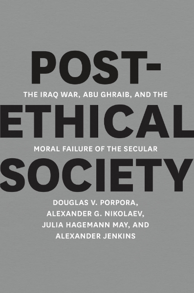 Post-Ethical Society: The Iraq War, Abu Ghraib, and the Moral Failure of the Secular