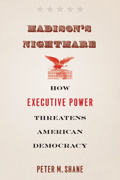 Madison’s Nightmare: How Executive Power Threatens American Democracy