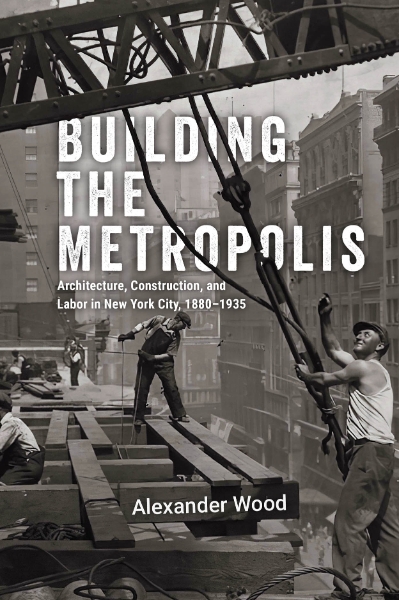 Building the Metropolis: Architecture, Construction, and Labor in New York City, 1880–1935
