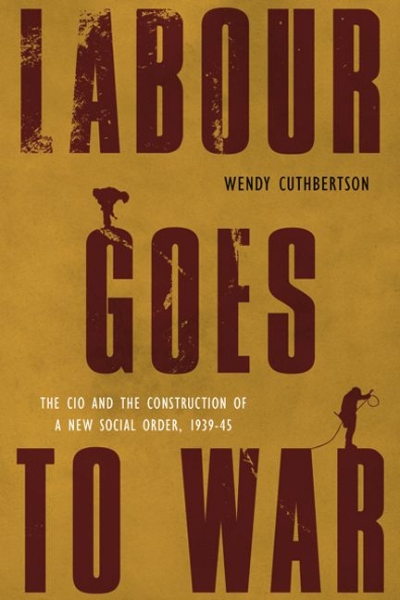 Labour Goes to War: The CIO and the Construction of a New Social Order, 1939-45