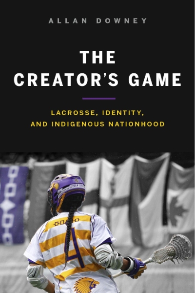 The Creator’s Game: Lacrosse, Identity, and Indigenous Nationhood