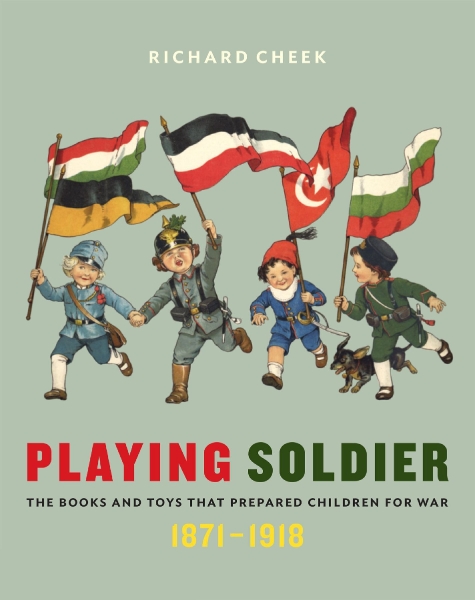 Playing Soldier: The Books and Toys That Prepared Children for War, 1871–1918