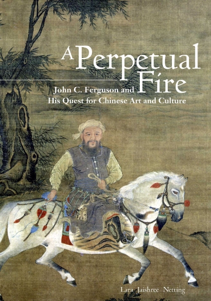 A Perpetual Fire: John C. Ferguson and His Quest for Chinese Art and Culture