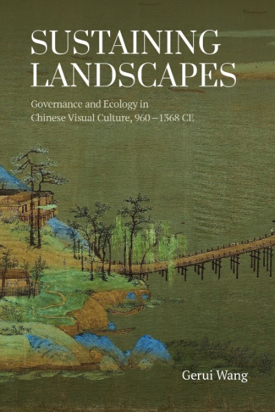 Sustaining Landscapes: Governance and Ecology in Chinese Visual Culture, 960–1368 CE